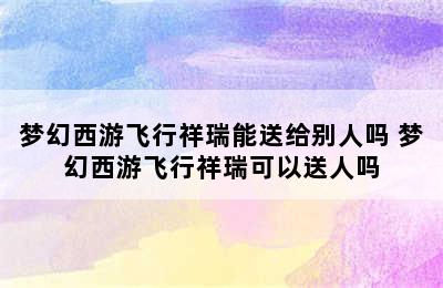 梦幻西游飞行祥瑞能送给别人吗 梦幻西游飞行祥瑞可以送人吗